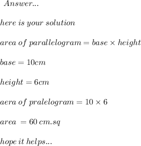 \:  \:\huge\mathfrak\purple{Answer...} \\  \\ here \: is \: your \: solution \\  \\ area \: of \: parallelogram  = base \times height \:  \\  \\ base = 10cm \: \\  \\ height = 6cm \:  \\  \\ aera \: of \: pralelogram = 10 \times 6 \:  \\  \\ area \:  = 60 \: cm.sq \\  \\ \huge\mathfrak\red{hope \: it \: helps...}