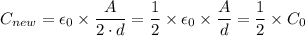 C_{new} = \epsilon_0 \times \dfrac{A}{2\cdot d} = \dfrac{1}{2} \times  \epsilon_0 \times \dfrac{A}{d} = \dfrac{1}{2} \times C_0