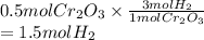 0.5 mol Cr_{2}O_{3} \times \frac{3 mol H_{2}}{1 mol Cr_{2}O_{3}}\\= 1.5 mol H_{2}