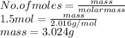 No. of moles = \frac{mass}{molar mass}\\1.5 mol = \frac{mass}{2.016 g/mol}\\mass = 3.024 g