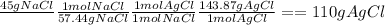 \frac{45 g NaCl }{} \frac{1 mol NaCl}{57.44 g NaCl} \frac{1 mol AgCl}{1 mol NaCl } \frac{143.87 g AgCl}{1 mol AgCl} == 110 g AgCl