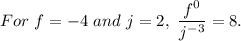 For \ f = -4 \ and \ j = 2, \ \dfrac{f^0}{j^{-3}} = 8.