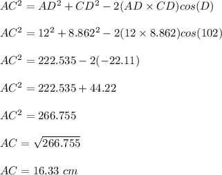 AC^2 = AD^2 + CD^2 - 2(AD \times CD)cos (D)\\\\AC^2 = 12^2 + 8.862^2 - 2(12 \times 8.862)cos(102)\\\\AC^2 = 222.535 - 2(-22.11)\\\\AC^2 = 222.535 + 44.22\\\\AC^2 = 266.755\\\\AC = \sqrt{266.755} \\\\AC = 16.33 \ cm