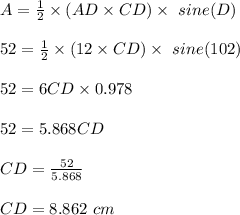 A = \frac{1}{2} \times (AD \times CD) \times  \ sine (D)\\\\52 =  \frac{1}{2} \times (12 \times CD) \times  \ sine (102)\\\\52 = 6CD \times 0.978\\\\52 = 5.868CD\\\\CD = \frac{52}{5.868} \\\\CD = 8.862 \ cm