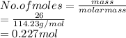 No. of moles = \frac{mass}{molar mass}\\= \frac{26}{114.23 g/mol}\\= 0.227 mol