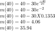 m(40) = 40 - 30e^{\frac{-40}{20}}\\m(40) = 40 - 30e^{-2}\\m(40) = 40 - 30 X 0.1353\\m(40) = 40 - 4.06\\m(40) = 35.94