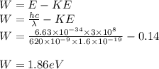 W = E - KE\\W = \frac{h c}{\lambda }- KE\\W =\frac{6.63\times 10^{-34}\times3\times 10^{8}}{620\times 10^{-9}\times 1.6\times 10^{-19}}-0.14\\\\W =1.86 eV