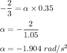 -\dfrac{2}{3}=\alpha \times 0.35\\\\\alpha =-\dfrac{2}{1.05}\\\\\alpha =-1.904\ rad/s^2