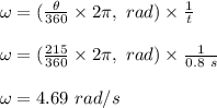 \omega = (\frac{\theta}{360} \times 2\pi, \ rad) \times \frac{1}{t} \\\\\omega =  (\frac{215}{360} \times 2\pi, \ rad) \times \frac{1}{0.8 \ s} \\\\\omega = 4.69 \ rad/s