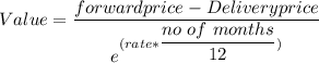 Value = \dfrac{forward price - Delivery price}{e^{(rate * \dfrac{no \ of \ months}{12})}}