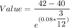 Value = \dfrac{42 - 40}{e^{(0.08 * \dfrac{3}{12})}}