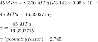 45 MPa = \gamma (300 \ MPa ) \sqrt{3.142 \times 0.95 \times 10^{-3}} \\ \\ 45 \ MPa = 16.3902715 \gamma  \\ \\  \gamma = \dfrac{45 \ MPa}{16.3902715} \\ \\  \gamma \ (geometry factor)= 2.745