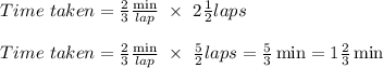 Time \ taken= \frac{2}{3 } \frac{\min}{lap} \ \times \ 2\frac{1}{2} laps\\\\Time \ taken = \frac{2}{3} \frac{\min}{lap} \ \times \ \frac{5 }{2} laps= \frac{5 }{3} \min = 1\frac{2}{3} \min