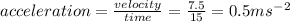 acceleration = \frac{velocity}{time}  = \frac{7.5}{15}  = 0.5ms^-^2