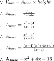 \because \: V_{box} = A_{base} \times height  \\  \\ \therefore \: A_{base} =  \frac{V_{box}}{height}  \\  \\ \therefore \: A_{base} =  \frac{ {x}^{3}  - 64}{(x - 4)}   \\  \\  \therefore \: A_{base} =  \frac{ {x}^{3}  -  {4}^{3} }{(x - 4)}   \\  \\  \therefore \: A_{base} =  \frac{ \cancel{ ({x}  -  {4})}( {x}^{2}  + 4x +  {4}^{2}  )}{\cancel{ ({x}  -  {4})}}  \\  \\ \purple{ \bold{ \therefore \: A_{base} = {x}^{2}  + 4x +  16}}