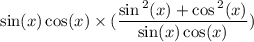 \small{\sin(x)  \cos(x)   \times( \dfrac{ \sin {}^{2} (x)  +  \cos {}^{2} (x) }{  \sin(x) \cos(x) } )}