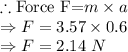 \therefore \text{Force F=}m\times a\\\Rightarrow F=3.57\times 0.6\\\Rightarrow F=2.14\ N