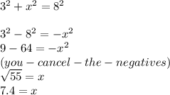 3^{2} + x^{2} = 8^{2} \\\\3^{2} - 8^{2} = -x^{2} \\9 - 64 = -x^{2} \\(you-cancel-the-negatives)\\\sqrt{55} = x\\7.4 = x\\