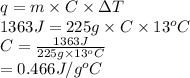 q = m \times C \times \Delta T\\1363 J = 225 g \times C \times 13^{o}C\\C = \frac{1363 J}{225 g \times 13^{o}C}\\= 0.466 J/g^{o}C