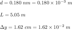 d=0.180 \ nm=0.180 \times 10^{-3} \ m\\\\L= 5.05\ m\\\\\Delta y=  1.62\ cm= 1.62 \times 10^{-2} \ m\\\\