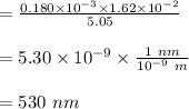 =\frac{0.180 \times 10^{-3} \times  1.62 \times 10^{-2} }{5.05}\\\\=5.30 \times 10^{-9} \times  \frac{1 \ nm}{10^{-9} \ m}\\\\=530 \ nm