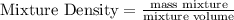 \text{Mixture Density}  = \frac{\text{mass mixture}}{\text{mixture volume}}