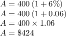 A=400\left (1+6\%\right)\\A=400\left (1+0.06\right)\\A=400\times 1.06\\A=\$424