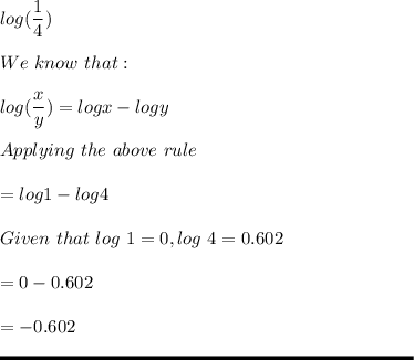 \displaystyle log (\frac{1}{4} )\\\\We \ know \ that :\\\\log (\frac{x}{y} ) = log x - log y\\\\Applying \ the \ above \ rule\\\\= log 1 - log 4\\\\Given \ that \ log \ 1 = 0 , log \ 4 = 0.602\\\\= 0 - 0.602\\\\= -0.602\\\\\rule[225]{225}{2}