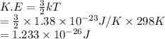 K.E = \frac{3}{2}kT\\= \frac{3}{2} \times 1.38 \times 10^{-23} J/K \times 298 K \\= 1.233 \times 10^{-26} J