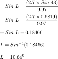 =  Sin \ L = \dfrac{ (2.7 \times Sin \ 43)}{9.97 } \\ \\ =  Sin \ L = \dfrac{ (2.7 \times 0.6819)}{9.97 }  \\ \\  = Sin \ L = 0.18466 \\ \\  L = Sin^{-1} (0.18466) \\ \\  L = 10.64 ^0