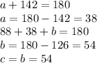 a + 142 = 180\\ a = 180 - 142 = 38 \\ 88 + 38 + b = 180 \\ b = 180 - 126 = 54 \\ c = b = 54