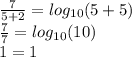 \frac{7}{5+2}  =log_{10}(5+5)\\\frac{7}{7} =  log_{10}(10)\\1 = 1