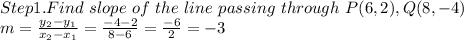 Step1. Find \ slope \ of \ the \ line \ passing \ through\ P(6,2), Q(8,-4)\\m = \frac{y_{2} -y_{1} }{x_{2}- x_{1} } = \frac{-4-2}{8-6} = \frac{-6}{2} = -3