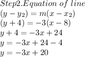Step2 . Equation \ of \ line\ \\(y - y_{2}) = m (x -x_{2} )\\ (y + 4) = -3(x - 8)\\y + 4 = -3x +24\\y = -3x +24-4\\y = -3x +20