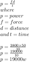 p =  \frac{fd}{t}  \\ where \: \\p  = power \\  f = force \\ d = distance \\ and \: t = time \\  \\ p =  \frac{3800 \times 50}{10}  \\ p =  \frac{190000}{10}  \\ p = 19000w
