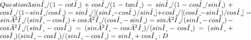 Question 3sinθ/ (1 - cotθ) + cosθ / (1 - tanθ) =sinθ / (1 - cosθ/sinθ) + cosθ / (1 - sinθ/cosθ) =sinθ/ [(sinθ - cosθ) / sinθ] + cosθ / [(cosθ - sinθ)/cosθ] =sin²θ/ (sinθ - cosθ) + cos²θ/(cosθ - sinθ) =sin²θ/ (sinθ - cosθ) - cos²θ/(sinθ - cosθ) =(sin²θ - cos²θ) / (sinθ - cosθ) =(sinθ + cosθ)(sinθ - cosθ) / (sinθ - cosθ) =sinθ + cosθ :D