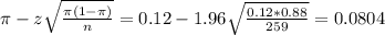 \pi - z\sqrt{\frac{\pi(1-\pi)}{n}} = 0.12 - 1.96\sqrt{\frac{0.12*0.88}{259}} = 0.0804