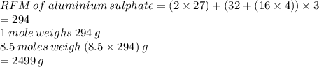 RFM \: of \: aluminium \: sulphate = (2 \times 27) + (32 + (16 \times 4)) \times 3 \\  = 294 \\ 1 \: mole \: weighs \: 294 \: g \\ 8.5 \: moles \: weigh \: (8.5 \times 294) \: g \\  = 2499 \: g