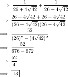 \implies \dfrac{1}{26+4\sqrt{42}}+ \dfrac{1}{26-4\sqrt{42}} \\\\\implies  \dfrac{26+4\sqrt{42}+26-4\sqrt{42}}{(26+4\sqrt{42})(26-4\sqrt{42}}\\\\\implies  \dfrac{52}{(26)^2-(4\sqrt{42})^2} \\\\\implies \dfrac{52}{676-672} \\\\\implies \dfrac{52}{ 4} \\\\\implies \boxed{\red{13}}