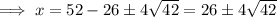 \implies x = 52 - 26\pm 4\sqrt{42} = 26\pm 4\sqrt{42}