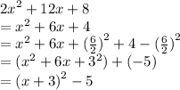 {2x}^{2}  + 12x + 8 \\  =  {x}^{2}  + 6x + 4 \\  =  {x}^{2}  + 6x +  {( \frac{6}{2}) }^{2}  + 4 -  {( \frac{6}{2} )}^{2}  \\  = ( {x}^{2}  + 6x +  {3}^{2} ) + ( - 5) \\  =  {(x + 3)}^{2}   - 5