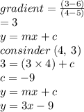gradient =  \frac{(3 - 6)}{(4 - 5)}  \\  =  3 \\ y = mx + c \\ consinder \: (4, \: 3) \\ 3 = (3 \times 4) + c \\ c =  - 9 \\ y = mx + c \\ y = 3x - 9