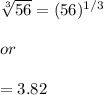 \sqrt[3]{56}=(56)^{1/3}\\\\or\\\\=3.82