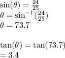 \sin( \theta)  =  \frac{24}{25}  \\  \theta =  { \sin }^{ - 1} ( \frac{24}{25} ) \\  \theta = 73.7 \degree \\  \\  \tan( \theta)  =  \tan(73.7 \degree)  \\  = 3.4