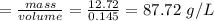 = \frac{mass}{volume} = \frac{12.72}{0.145} = 87.72 \ g/L