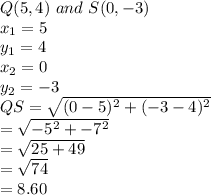 Q ( 5 , 4) \ and \ S(0 ,-3)\\x_1 = 5\\y_1 = 4\\x_2 = 0\\y_2 = -3\\QS =\sqrt{ ( 0 - 5)^2 + ( -3 - 4)^2}\\= \sqrt{-5^2 + -7^2}\\= \sqrt{25 + 49}\\= \sqrt{74}\\= 8.60