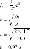 h=\dfrac{1}{2}gt^2\\\\t=\sqrt{\dfrac{2h}{g}}\\\\t=\sqrt{\dfrac{2\times 4.7}{9.8}}\\\\t=0.97\ s