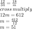 \frac{12}{34}  =  \frac{18}{m}  \\ cross \: multiply \\ 12m = 612 \\ m =  \frac{612}{12}  \\ m = 51