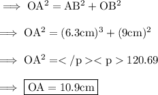 \implies \rm OA^2= AB^2+OB^2\\\\\rm\implies OA^2= (6.3 cm)^3+(9cm)^2\\\\\rm\implies OA^2=120.69 \\\\\implies\boxed{\rm OA = 10.9 cm }