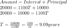 Amount = Interest + Principal\\20000 = 1100T + 10000\\20000 - 10000 = 1100T\\\\T= \frac{10000}{1100} = \frac{100}{11} = 9.09 years